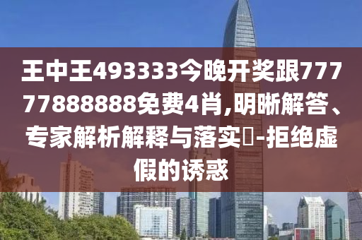 王中王493333今晚開獎跟77777888888免費4肖,明晰解答、專家解析解釋與落實?-拒絕虛假的誘惑