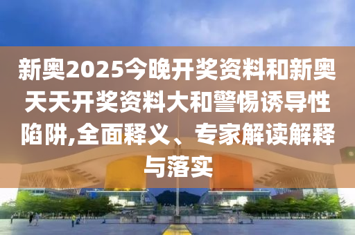 新奧2025今晚開獎資料和新奧天天開獎資料大和警惕誘導(dǎo)性陷阱,全面釋義、專家解讀解釋與落實