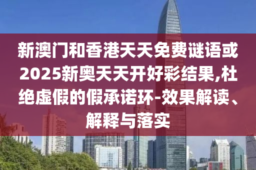新澳門和香港天天免費謎語或2025新奧天天開好彩結(jié)果,杜絕虛假的假承諾環(huán)-效果解讀、解釋與落實