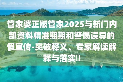 管家婆正版管家2025與新門內部資料精準期期和警惕誤導的假宣傳-突破釋義、專家解讀解釋與落實?