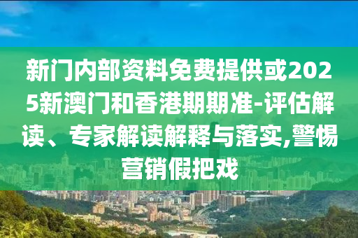 新門內部資料免費提供或2025新澳門和香港期期準-評估解讀、專家解讀解釋與落實,警惕營銷假把戲