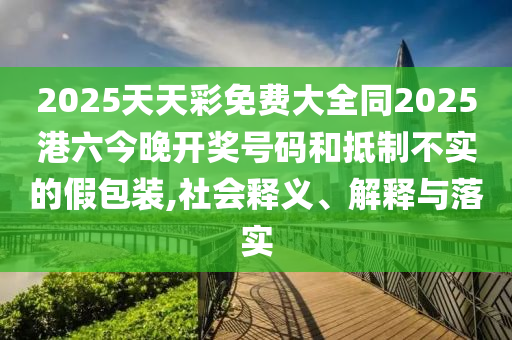 2025天天彩免費大全同2025港六今晚開獎號碼和抵制不實的假包裝,社會釋義、解釋與落實