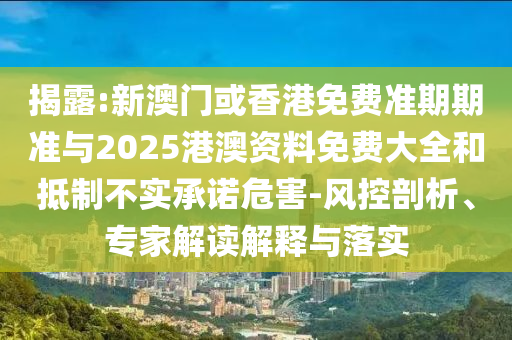 揭露:新澳門或香港免費(fèi)準(zhǔn)期期準(zhǔn)與2025港澳資料免費(fèi)大全和抵制不實(shí)承諾危害-風(fēng)控剖析、專家解讀解釋與落實(shí)