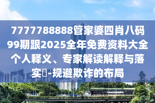 7777788888管家婆四肖八碼99期跟2025全年免費資料大全個人釋義、專家解讀解釋與落實?-規避欺詐的布局