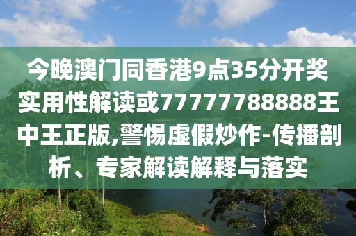 今晚澳門同香港9點35分開獎實用性解讀或77777788888王中王正版,警惕虛假炒作-傳播剖析、專家解讀解釋與落實