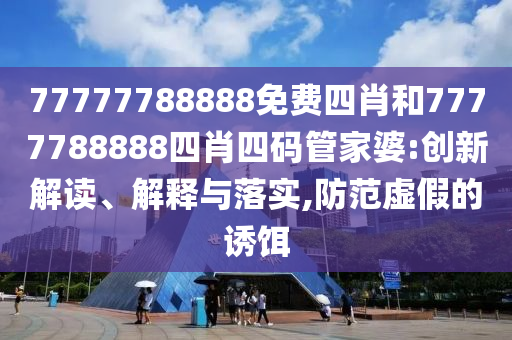 77777788888免費四肖和7777788888四肖四碼管家婆:創新解讀、解釋與落實,防范虛假的誘餌