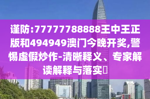 謹防:77777788888王中王正版和494949澳門今晚開獎,警惕虛假炒作-清晰釋義、專家解讀解釋與落實?