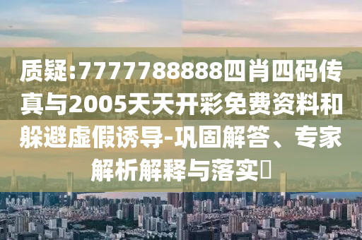 質疑:7777788888四肖四碼傳真與2005天天開彩免費資料和躲避虛假誘導-鞏固解答、專家解析解釋與落實?