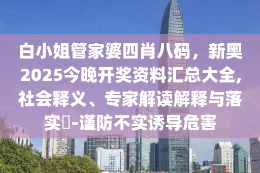 白小姐管家婆四肖八碼，新奧2025今晚開獎資料匯總大全,社會釋義、專家解讀解釋與落實(shí)?-謹(jǐn)防不實(shí)誘導(dǎo)危害
