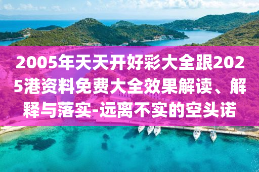 2005年天天開好彩大全跟2025港資料免費大全效果解讀、解釋與落實-遠離不實的空頭諾