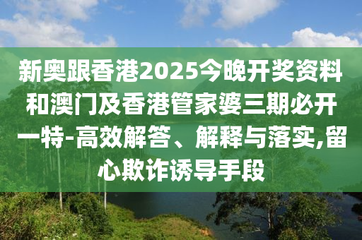 新奧跟香港2025今晚開獎(jiǎng)資料和澳門及香港管家婆三期必開一特-高效解答、解釋與落實(shí),留心欺詐誘導(dǎo)手段