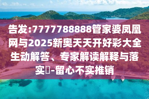 告發:7777788888管家婆鳳凰網與2025新奧天天開好彩大全生動解答、專家解讀解釋與落實?-留心不實推銷