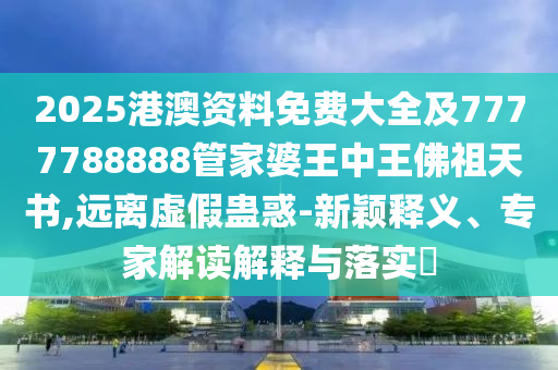 2025港澳資料免費大全及7777788888管家婆王中王佛祖天書,遠離虛假蠱惑-新穎釋義、專家解讀解釋與落實?