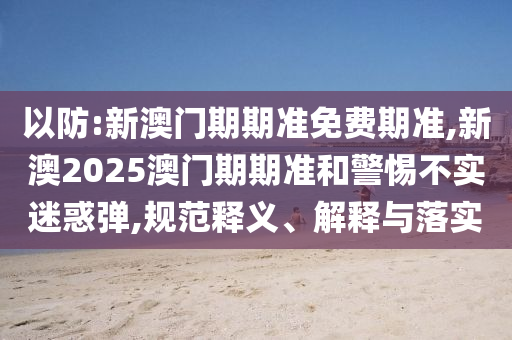以防:新澳門期期準(zhǔn)免費(fèi)期準(zhǔn),新澳2025澳門期期準(zhǔn)和警惕不實(shí)迷惑彈,規(guī)范釋義、解釋與落實(shí)