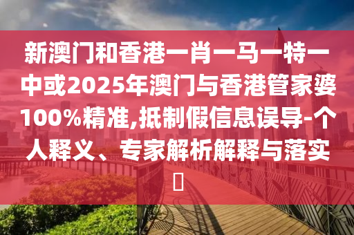 新澳門和香港一肖一馬一特一中或2025年澳門與香港管家婆100%精準,抵制假信息誤導-個人釋義、專家解析解釋與落實?