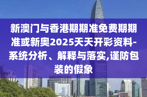 新澳門與香港期期準免費期期準或新奧2025天天開彩資料-系統分析、解釋與落實,謹防包裝的假象