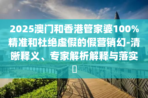2025澳門和香港管家婆100%精準和杜絕虛假的假營銷幻-清晰釋義、專家解析解釋與落實?