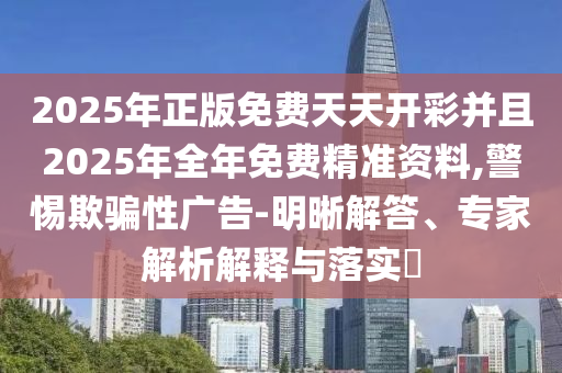 2025年正版免費天天開彩并且2025年全年免費精準資料,警惕欺騙性廣告-明晰解答、專家解析解釋與落實?