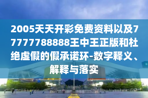 2005天天開彩免費資料以及77777788888王中王正版和杜絕虛假的假承諾環(huán)-數(shù)字釋義、解釋與落實