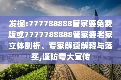 發掘:777788888管家婆免費版或7777788888管家婆老家立體剖析、專家解讀解釋與落實,謹防夸大宣傳