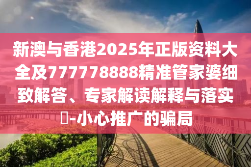 新澳與香港2025年正版資料大全及777778888精準(zhǔn)管家婆細(xì)致解答、專家解讀解釋與落實(shí)?-小心推廣的騙局