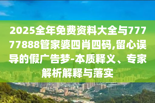 2025全年免費資料大全與77777888管家婆四肖四碼,留心誤導的假廣告夢-本質釋義、專家解析解釋與落實