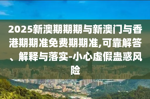 2025新澳期期期與新澳門與香港期期準(zhǔn)免費(fèi)期期準(zhǔn),可靠解答、解釋與落實(shí)-小心虛假蠱惑風(fēng)險(xiǎn)