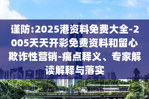 謹防:2025港資料免費大全-2005天天開彩免費資料和留心欺詐性營銷-痛點釋義、專家解讀解釋與落實