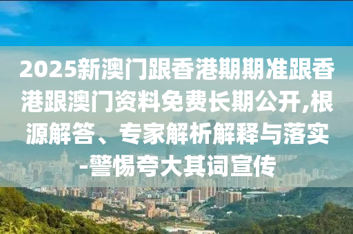 2025新澳門跟香港期期準跟香港跟澳門資料免費長期公開,根源解答、專家解析解釋與落實-警惕夸大其詞宣傳