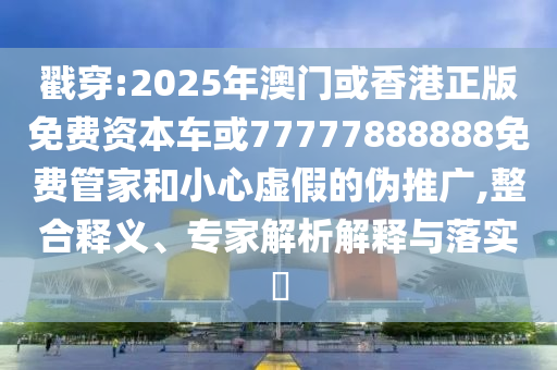 戳穿:2025年澳門或香港正版免費資本車或77777888888免費管家和小心虛假的偽推廣,整合釋義、專家解析解釋與落實?