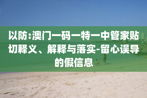 以防:澳門一碼一特一中管家貼切釋義、解釋與落實-留心誤導的假信息