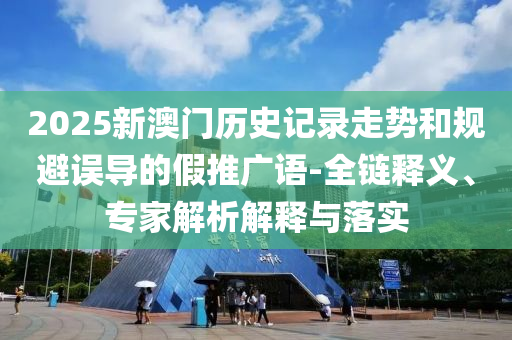 2025新澳門歷史記錄走勢和規避誤導的假推廣語-全鏈釋義、專家解析解釋與落實