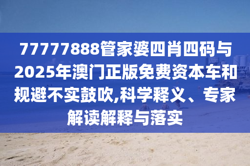 77777888管家婆四肖四碼與2025年澳門正版免費(fèi)資本車和規(guī)避不實(shí)鼓吹,科學(xué)釋義、專家解讀解釋與落實(shí)