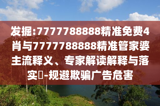 發(fā)掘:7777788888精準(zhǔn)免費4肖與7777788888精準(zhǔn)管家婆主流釋義、專家解讀解釋與落實?-規(guī)避欺騙廣告危害