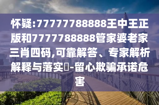 懷疑:77777788888王中王正版和7777788888管家婆老家三肖四碼,可靠解答、專家解析解釋與落實?-留心欺騙承諾危害