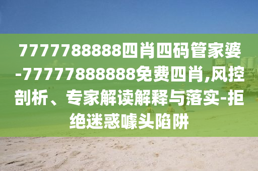 7777788888四肖四碼管家婆-77777888888免費(fèi)四肖,風(fēng)控剖析、專家解讀解釋與落實(shí)-拒絕迷惑噱頭陷阱