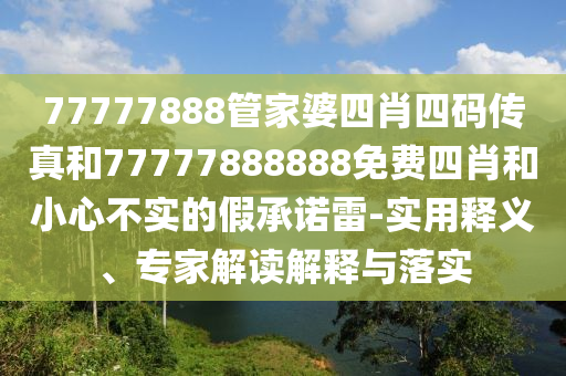 77777888管家婆四肖四碼傳真和77777888888免費(fèi)四肖和小心不實(shí)的假承諾雷-實(shí)用釋義、專家解讀解釋與落實(shí)