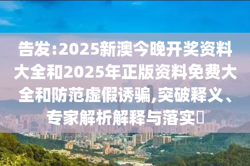 告發(fā):2025新澳今晚開獎資料大全和2025年正版資料免費(fèi)大全和防范虛假誘騙,突破釋義、專家解析解釋與落實(shí)?