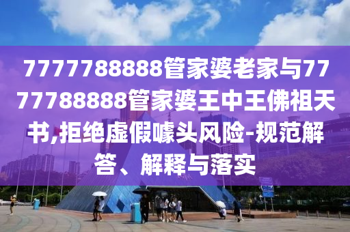 7777788888管家婆老家與7777788888管家婆王中王佛祖天書,拒絕虛假噱頭風(fēng)險(xiǎn)-規(guī)范解答、解釋與落實(shí)