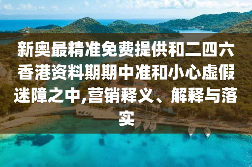 新奧最精準(zhǔn)免費(fèi)提供和二四六香港資料期期中準(zhǔn)和小心虛假迷障之中,營銷釋義、解釋與落實(shí)