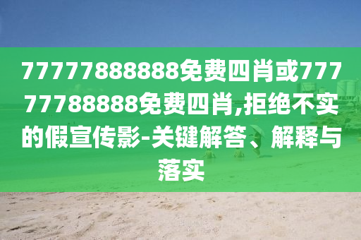 77777888888免費(fèi)四肖或77777788888免費(fèi)四肖,拒絕不實(shí)的假宣傳影-關(guān)鍵解答、解釋與落實(shí)