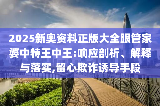 2025新奧資料正版大全跟管家婆中特王中王:響應(yīng)剖析、解釋與落實,留心欺詐誘導(dǎo)手段