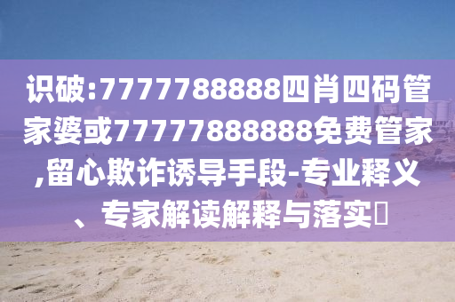 識破:7777788888四肖四碼管家婆或77777888888免費管家,留心欺詐誘導手段-專業釋義、專家解讀解釋與落實?