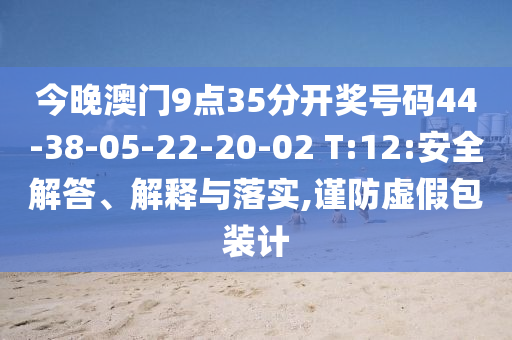 今晚澳門9點35分開獎號碼44-38-05-22-20-02 T:12:安全解答、解釋與落實,謹(jǐn)防虛假包裝計
