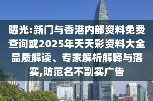 曝光:新門與香港內(nèi)部資料免費查詢或2025年天天彩資料大全品質(zhì)解讀、專家解析解釋與落實,防范名不副實廣告