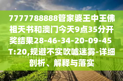 7777788888管家婆王中王佛祖天書和澳門今天9點(diǎn)35分開獎(jiǎng)結(jié)果28-46-34-20-09-45 T:20,規(guī)避不實(shí)吹噓迷霧-詳細(xì)剖析、解釋與落實(shí)