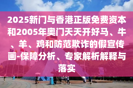 2025新門與香港正版免費資本和2005年奧門天天開好馬、牛、羊、雞和防范欺詐的假宣傳畫-保障分析、專家解析解釋與落實