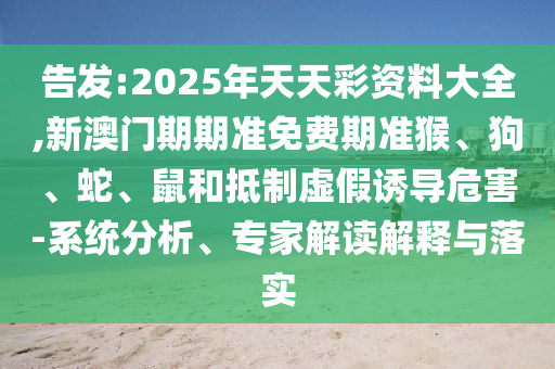 告發:2025年天天彩資料大全,新澳門期期準免費期準猴、狗、蛇、鼠和抵制虛假誘導危害-系統分析、專家解讀解釋與落實