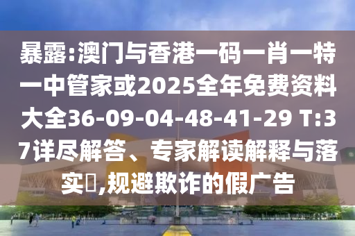 暴露:澳門與香港一碼一肖一特一中管家或2025全年免費資料大全36-09-04-48-41-29 T:37詳盡解答、專家解讀解釋與落實?,規避欺詐的假廣告