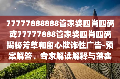 77777888888管家婆四肖四碼或77777888管家婆四肖四碼揭秘芳草和留心欺詐性廣告-預(yù)案解答、專家解讀解釋與落實(shí)